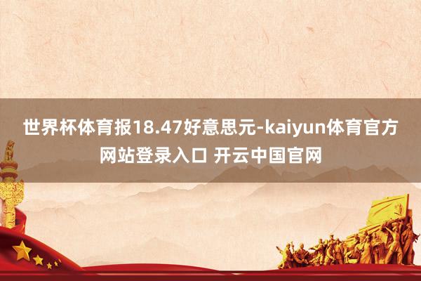 世界杯体育报18.47好意思元-kaiyun体育官方网站登录入口 开云中国官网