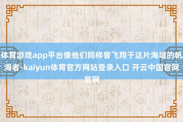体育游戏app平台像他们同样曾飞翔于这片海域的帆海者-kaiyun体育官方网站登录入口 开云中国官网
