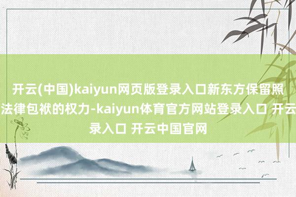 开云(中国)kaiyun网页版登录入口新东方保留照章根究其法律包袱的权力-kaiyun体育官方网站登录入口 开云中国官网