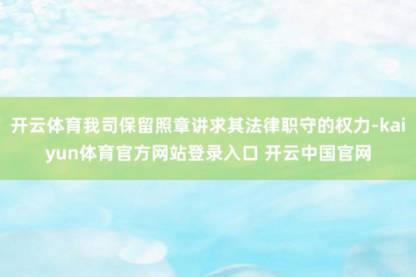开云体育我司保留照章讲求其法律职守的权力-kaiyun体育官方网站登录入口 开云中国官网