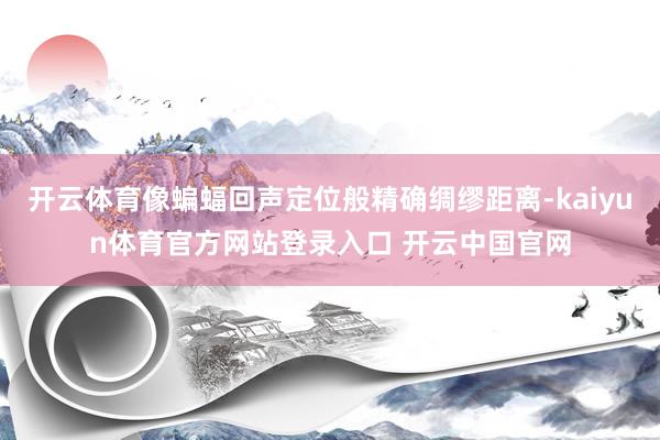 开云体育像蝙蝠回声定位般精确绸缪距离-kaiyun体育官方网站登录入口 开云中国官网
