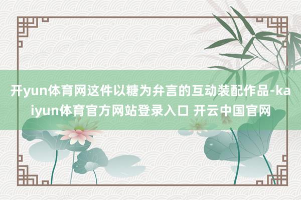 开yun体育网这件以糖为弁言的互动装配作品-kaiyun体育官方网站登录入口 开云中国官网