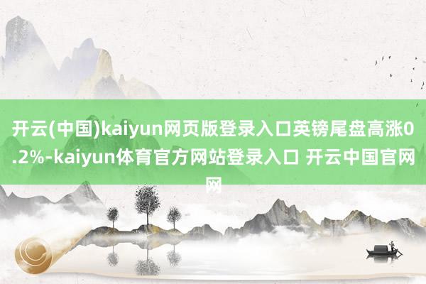 开云(中国)kaiyun网页版登录入口英镑尾盘高涨0.2%-kaiyun体育官方网站登录入口 开云中国官网