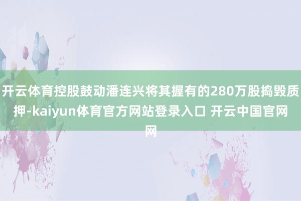 开云体育控股鼓动潘连兴将其握有的280万股捣毁质押-kaiyun体育官方网站登录入口 开云中国官网