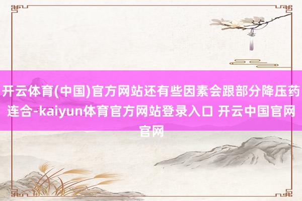 开云体育(中国)官方网站还有些因素会跟部分降压药连合-kaiyun体育官方网站登录入口 开云中国官网