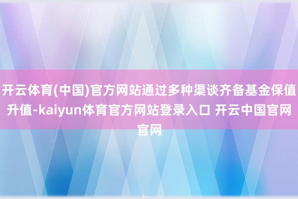 开云体育(中国)官方网站通过多种渠谈齐备基金保值升值-kaiyun体育官方网站登录入口 开云中国官网