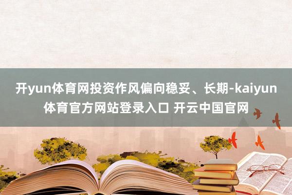 开yun体育网投资作风偏向稳妥、长期-kaiyun体育官方网站登录入口 开云中国官网