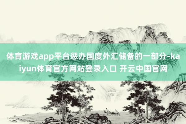 体育游戏app平台惩办国度外汇储备的一部分-kaiyun体育官方网站登录入口 开云中国官网