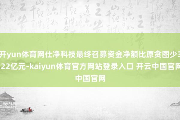 开yun体育网仕净科技最终召募资金净额比原贪图少3.22亿元-kaiyun体育官方网站登录入口 开云中国官网