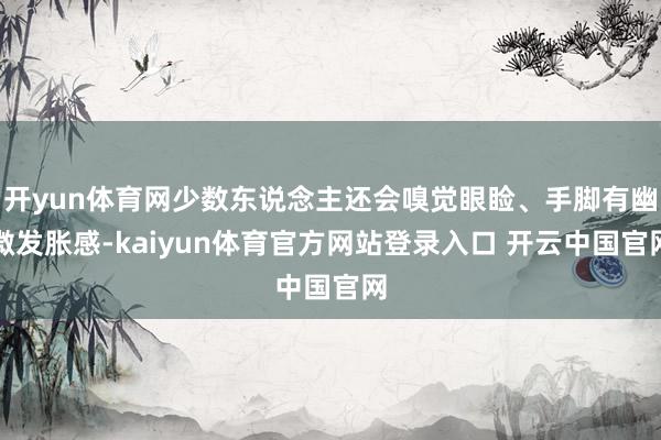 开yun体育网少数东说念主还会嗅觉眼睑、手脚有幽微发胀感-kaiyun体育官方网站登录入口 开云中国官网