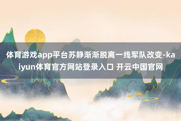 体育游戏app平台苏静渐渐脱离一线军队改变-kaiyun体育官方网站登录入口 开云中国官网