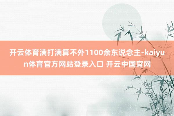 开云体育满打满算不外1100余东说念主-kaiyun体育官方网站登录入口 开云中国官网