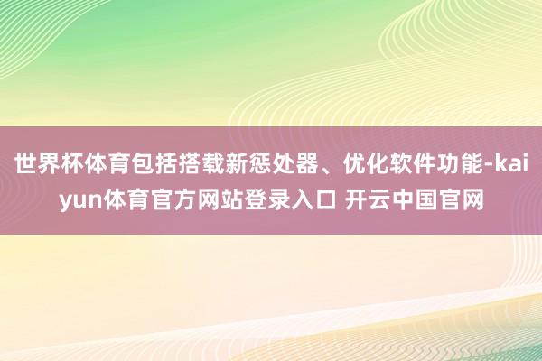 世界杯体育包括搭载新惩处器、优化软件功能-kaiyun体育官方网站登录入口 开云中国官网