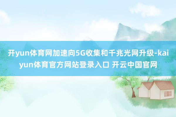 开yun体育网加速向5G收集和千兆光网升级-kaiyun体育官方网站登录入口 开云中国官网
