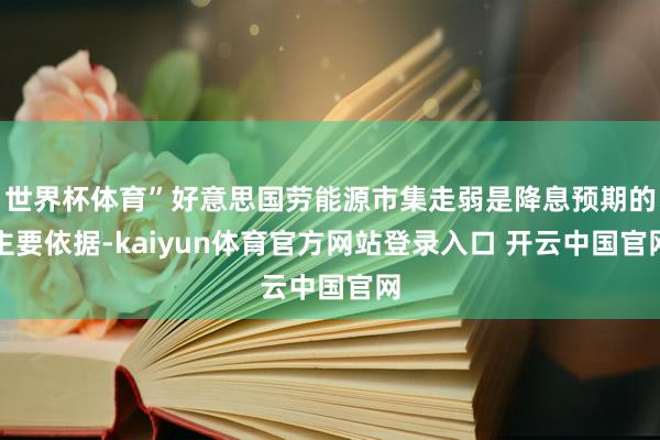 世界杯体育”好意思国劳能源市集走弱是降息预期的主要依据-kaiyun体育官方网站登录入口 开云中国官网