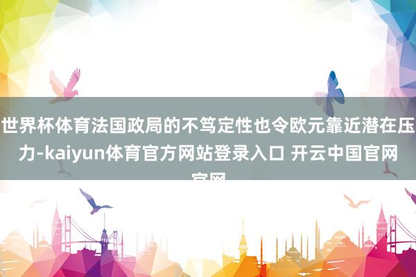 世界杯体育法国政局的不笃定性也令欧元靠近潜在压力-kaiyun体育官方网站登录入口 开云中国官网