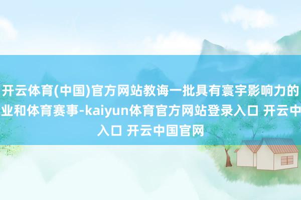 开云体育(中国)官方网站教诲一批具有寰宇影响力的体育企业和体育赛事-kaiyun体育官方网站登录入口 开云中国官网