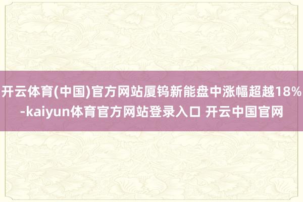 开云体育(中国)官方网站厦钨新能盘中涨幅超越18%-kaiyun体育官方网站登录入口 开云中国官网