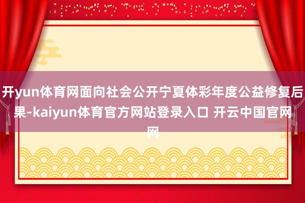 开yun体育网面向社会公开宁夏体彩年度公益修复后果-kaiyun体育官方网站登录入口 开云中国官网