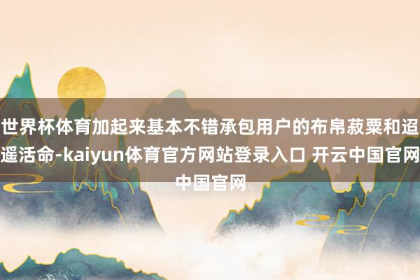 世界杯体育加起来基本不错承包用户的布帛菽粟和迢遥活命-kaiyun体育官方网站登录入口 开云中国官网