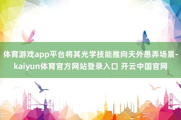 体育游戏app平台将其光学技能推向天外愚弄场景-kaiyun体育官方网站登录入口 开云中国官网