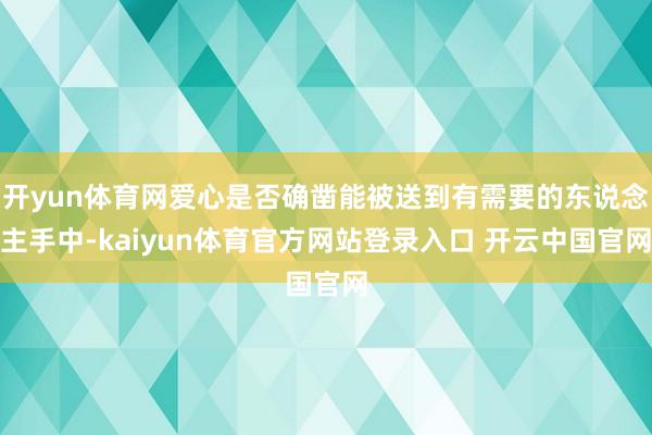 开yun体育网爱心是否确凿能被送到有需要的东说念主手中-kaiyun体育官方网站登录入口 开云中国官网