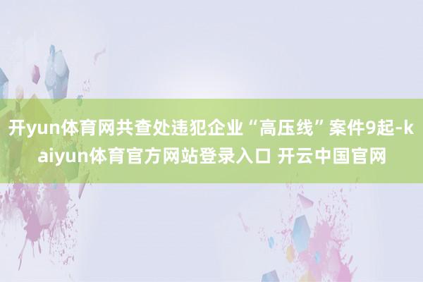 开yun体育网共查处违犯企业“高压线”案件9起-kaiyun体育官方网站登录入口 开云中国官网