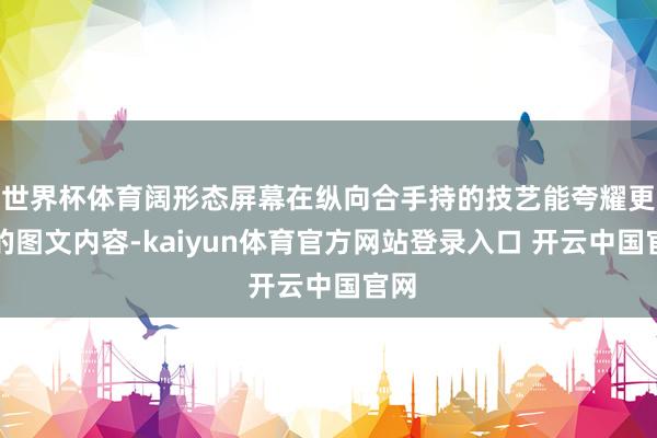 世界杯体育阔形态屏幕在纵向合手持的技艺能夸耀更多的图文内容-kaiyun体育官方网站登录入口 开云中国官网