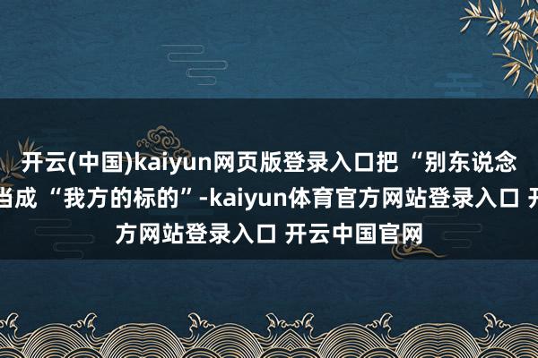 开云(中国)kaiyun网页版登录入口把 “别东说念主的眼神” 当成 “我方的标的”-kaiyun体育官方网站登录入口 开云中国官网