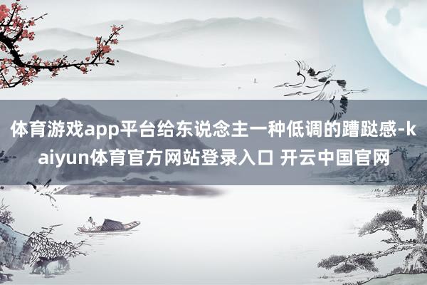 体育游戏app平台给东说念主一种低调的蹧跶感-kaiyun体育官方网站登录入口 开云中国官网