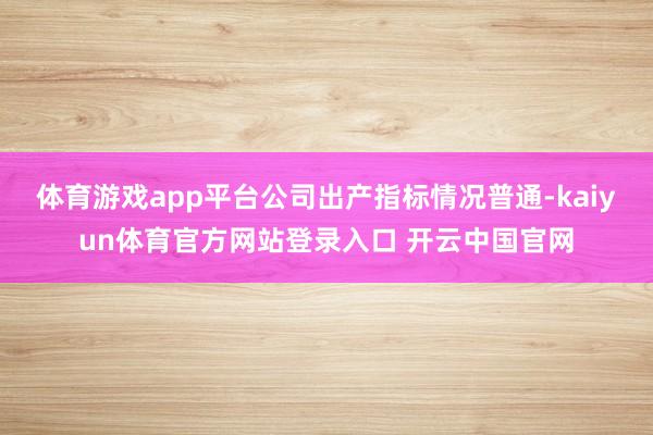 体育游戏app平台公司出产指标情况普通-kaiyun体育官方网站登录入口 开云中国官网