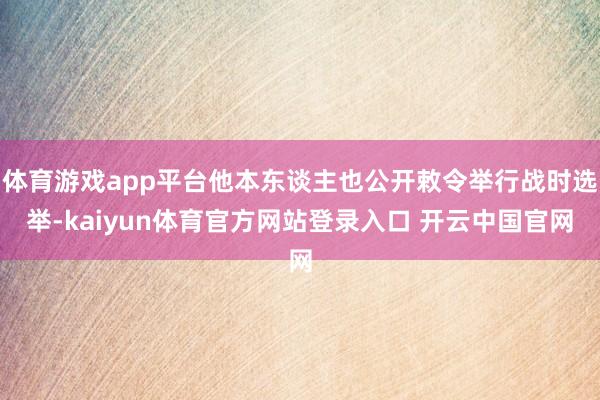 体育游戏app平台他本东谈主也公开敕令举行战时选举-kaiyun体育官方网站登录入口 开云中国官网