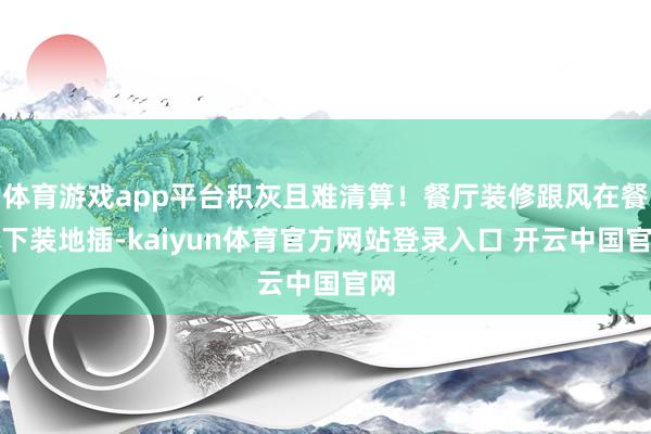 体育游戏app平台积灰且难清算！餐厅装修跟风在餐桌下装地插-kaiyun体育官方网站登录入口 开云中国官网