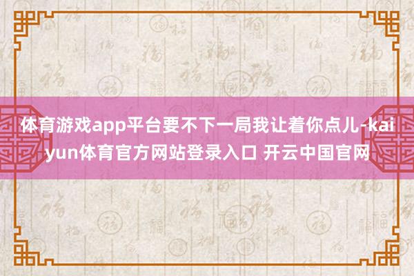 体育游戏app平台要不下一局我让着你点儿-kaiyun体育官方网站登录入口 开云中国官网