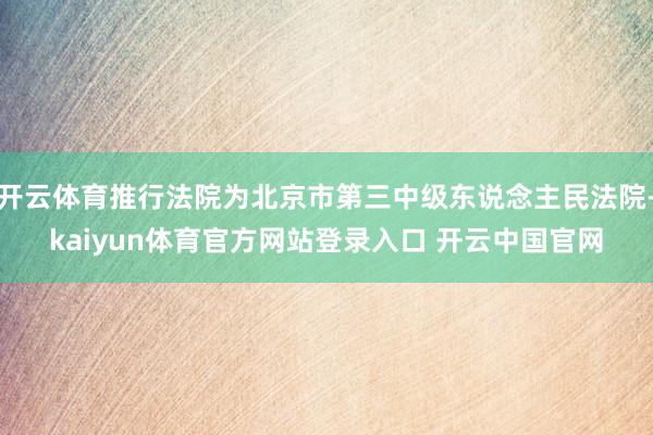 开云体育推行法院为北京市第三中级东说念主民法院-kaiyun体育官方网站登录入口 开云中国官网
