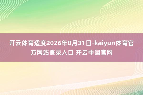 开云体育适度2026年8月31日-kaiyun体育官方网站登录入口 开云中国官网