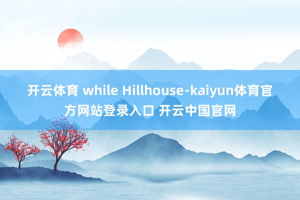 开云体育 while Hillhouse-kaiyun体育官方网站登录入口 开云中国官网