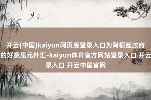 开云(中国)kaiyun网页版登录入口为阿根廷政府取得急需的好意思元外汇-kaiyun体育官方网站登录入口 开云中国官网