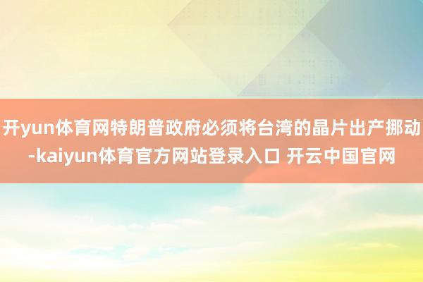 开yun体育网特朗普政府必须将台湾的晶片出产挪动-kaiyun体育官方网站登录入口 开云中国官网