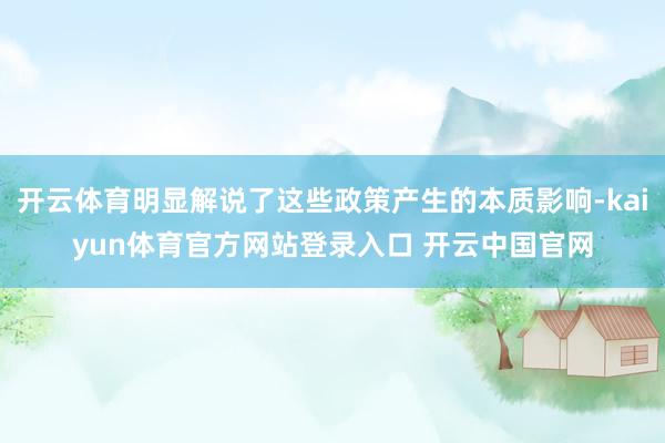 开云体育明显解说了这些政策产生的本质影响-kaiyun体育官方网站登录入口 开云中国官网
