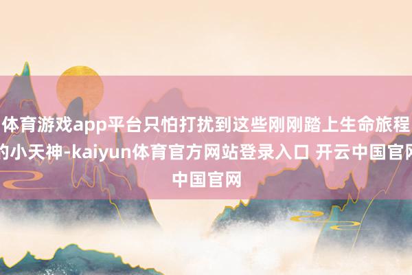 体育游戏app平台只怕打扰到这些刚刚踏上生命旅程的小天神-kaiyun体育官方网站登录入口 开云中国官网