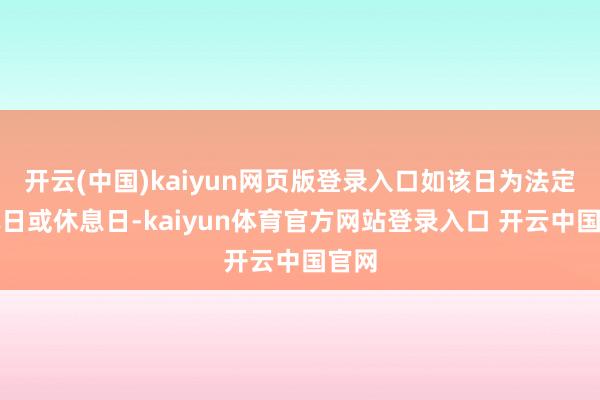 开云(中国)kaiyun网页版登录入口如该日为法定节沐日或休息日-kaiyun体育官方网站登录入口 开云中国官网