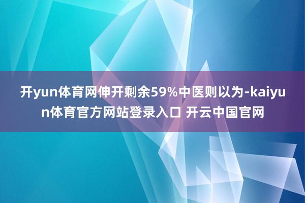 开yun体育网伸开剩余59%中医则以为-kaiyun体育官方网站登录入口 开云中国官网