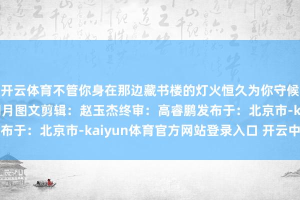 开云体育不管你身在那边藏书楼的灯火恒久为你守候愿书香伴你共此一轮明月图文剪辑：赵玉杰终审：高睿鹏发布于：北京市-kaiyun体育官方网站登录入口 开云中国官网