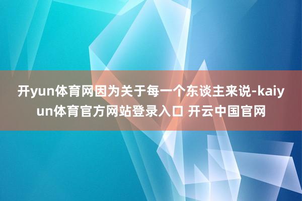 开yun体育网因为关于每一个东谈主来说-kaiyun体育官方网站登录入口 开云中国官网