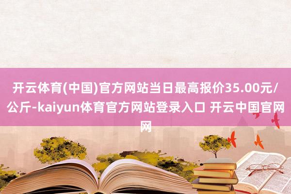开云体育(中国)官方网站当日最高报价35.00元/公斤-kaiyun体育官方网站登录入口 开云中国官网