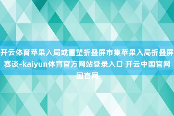 开云体育苹果入局或重塑折叠屏市集苹果入局折叠屏赛谈-kaiyun体育官方网站登录入口 开云中国官网