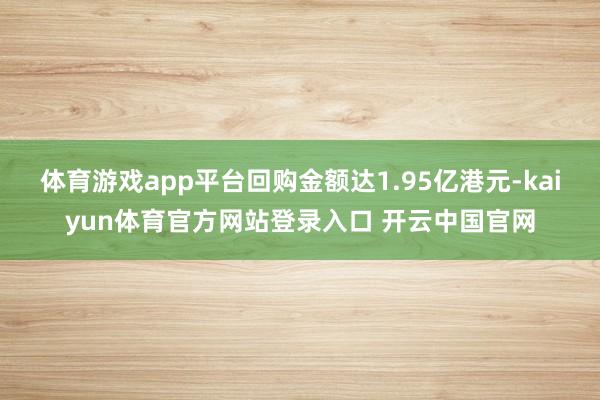 体育游戏app平台回购金额达1.95亿港元-kaiyun体育官方网站登录入口 开云中国官网