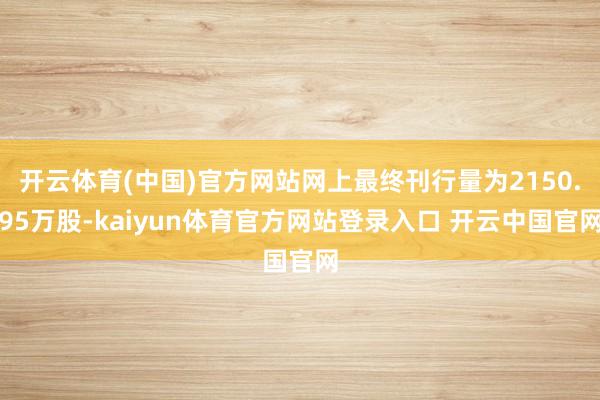 开云体育(中国)官方网站网上最终刊行量为2150.95万股-kaiyun体育官方网站登录入口 开云中国官网