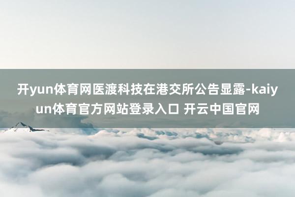 开yun体育网医渡科技在港交所公告显露-kaiyun体育官方网站登录入口 开云中国官网